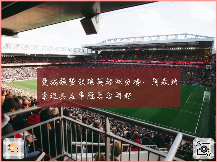 曼城强势领跑英超积分榜，阿森纳紧追其后争冠悬念再起