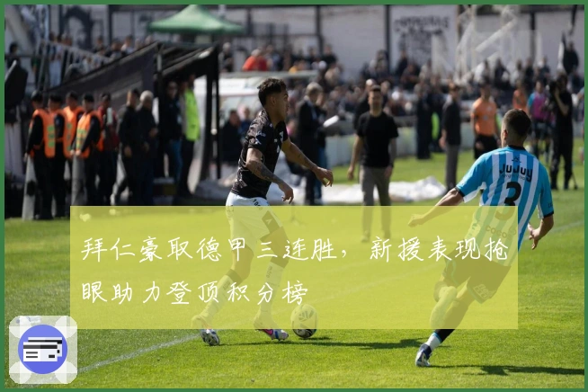 拜仁豪取德甲三连胜，新援表现抢眼助力登顶积分榜