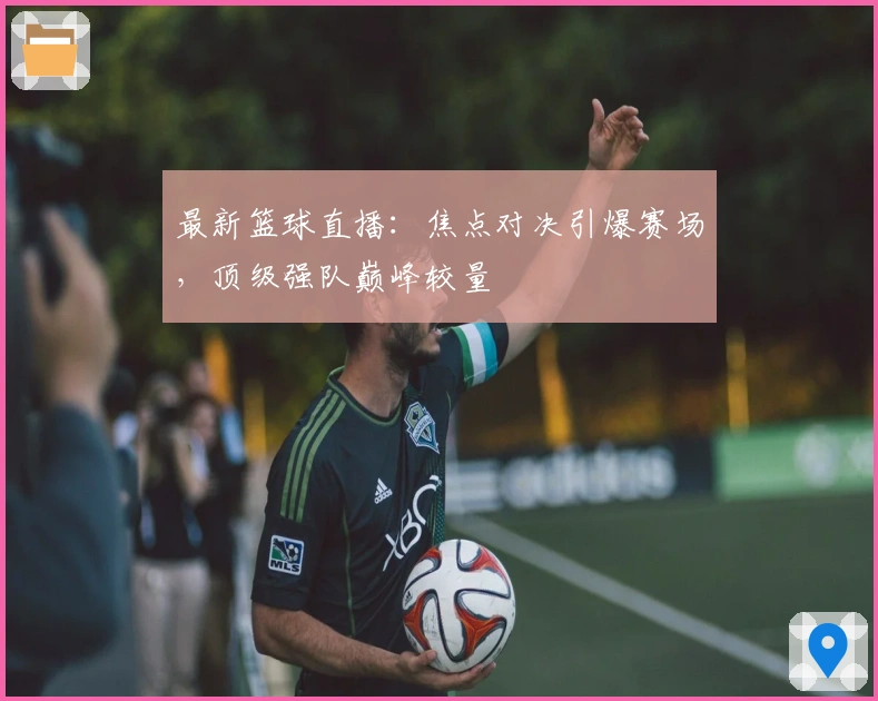 最新篮球直播：焦点对决引爆赛场，顶级强队巅峰较量