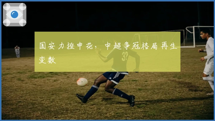 国安力挫申花，中超争冠格局再生变数