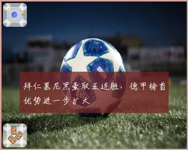 拜仁慕尼黑豪取五连胜，德甲榜首优势进一步扩大