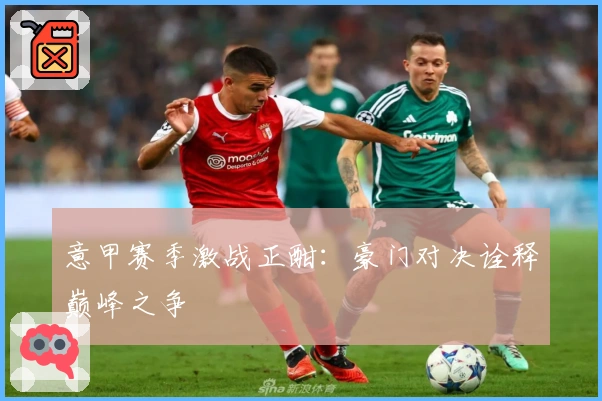 意甲赛季激战正酣：豪门对决诠释巅峰之争