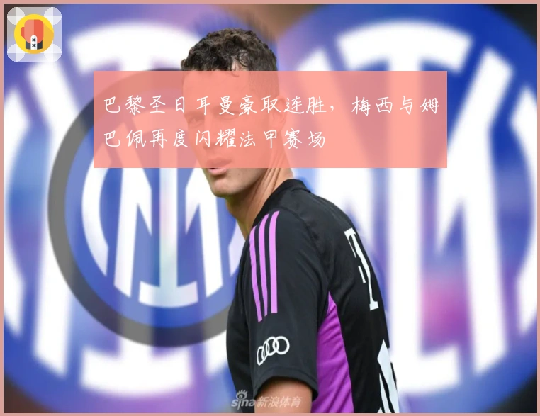 巴黎圣日耳曼豪取连胜，梅西与姆巴佩再度闪耀法甲赛场