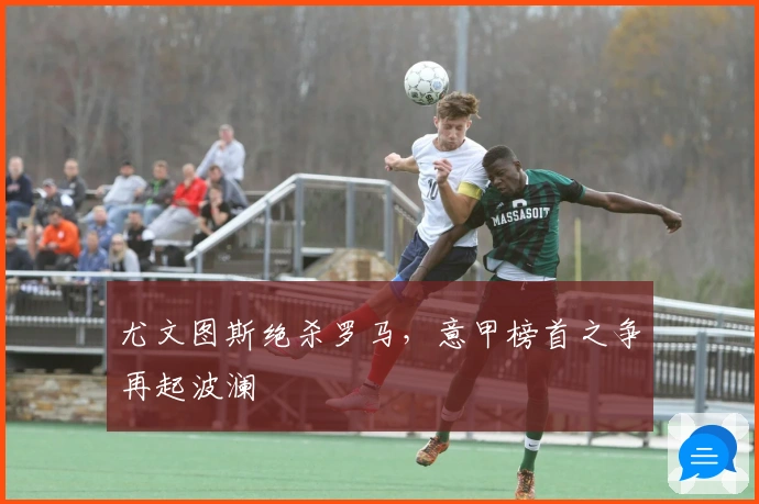 尤文图斯绝杀罗马，意甲榜首之争再起波澜