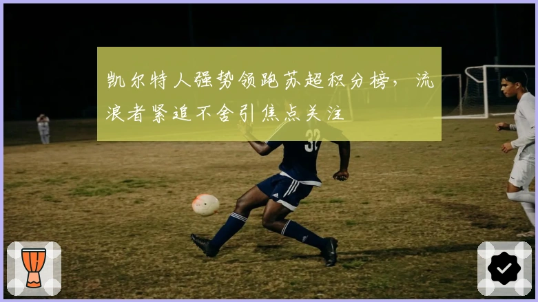凯尔特人强势领跑苏超积分榜，流浪者紧追不舍引焦点关注