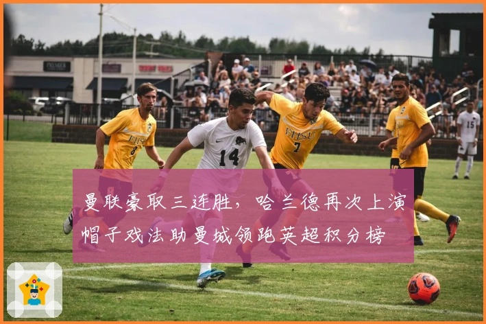 曼联豪取三连胜，哈兰德再次上演帽子戏法助曼城领跑英超积分榜