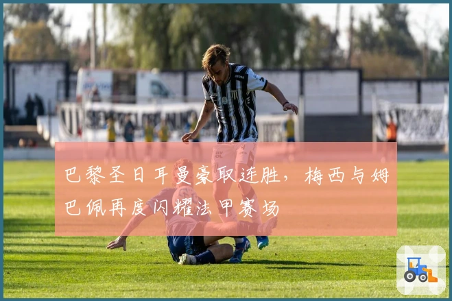 巴黎圣日耳曼豪取连胜，梅西与姆巴佩再度闪耀法甲赛场