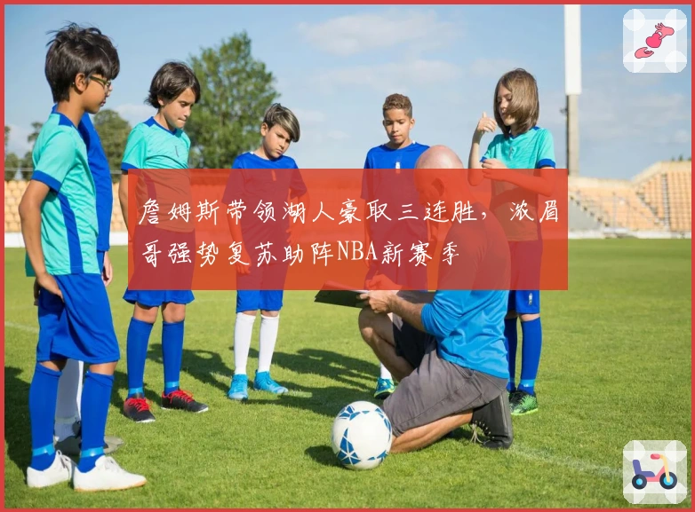 詹姆斯带领湖人豪取三连胜，浓眉哥强势复苏助阵NBA新赛季