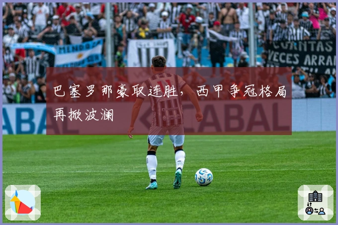 巴塞罗那豪取连胜，西甲争冠格局再掀波澜