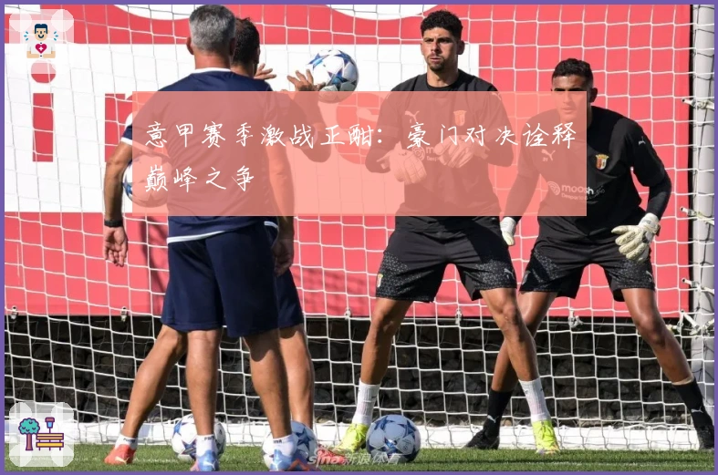 意甲赛季激战正酣:豪门对决诠释巅峰之争