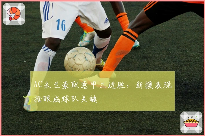 AC米兰豪取意甲三连胜，新援表现抢眼成球队关键