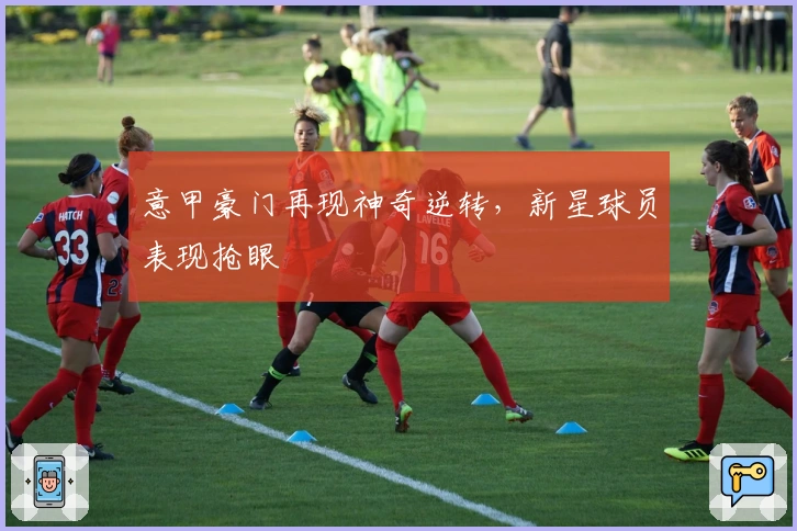 意甲豪门再现神奇逆转，新星球员表现抢眼