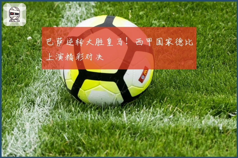 巴萨逆转大胜皇马！西甲国家德比上演精彩对决