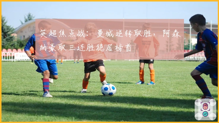 英超焦点战：曼城逆转取胜，阿森纳豪取三连胜稳居榜首