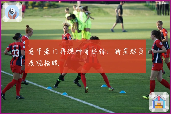 意甲豪门再现神奇逆转，新星球员表现抢眼