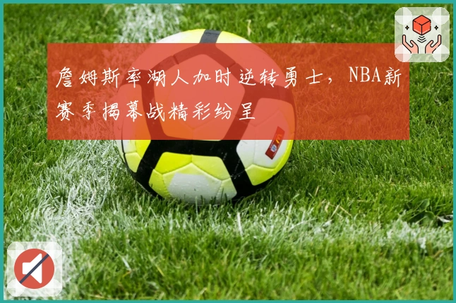 詹姆斯率湖人加时逆转勇士，NBA新赛季揭幕战精彩纷呈