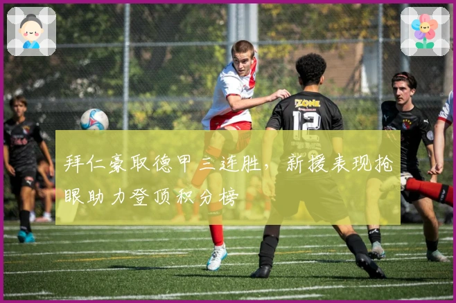 拜仁豪取德甲三连胜，新援表现抢眼助力登顶积分榜