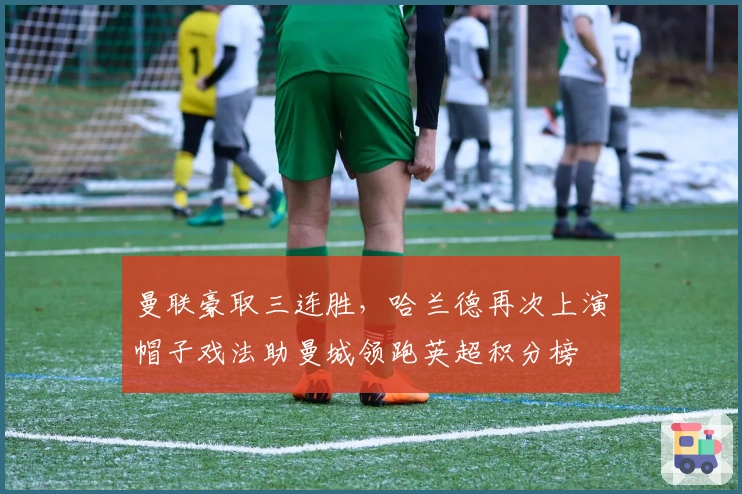 曼联豪取三连胜，哈兰德再次上演帽子戏法助曼城领跑英超积分榜